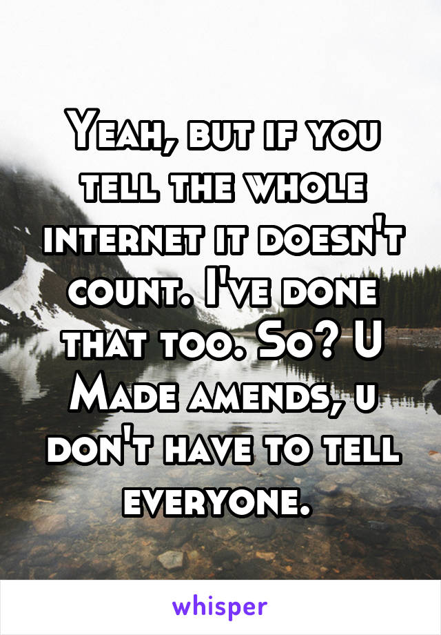 Yeah, but if you tell the whole internet it doesn't count. I've done that too. So? U Made amends, u don't have to tell everyone. 