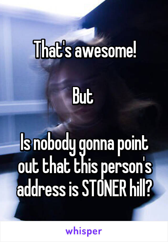 That's awesome!

But 

Is nobody gonna point out that this person's address is STONER hill?