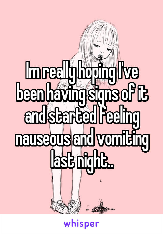 Im really hoping I've been having signs of it and started feeling nauseous and vomiting last night..