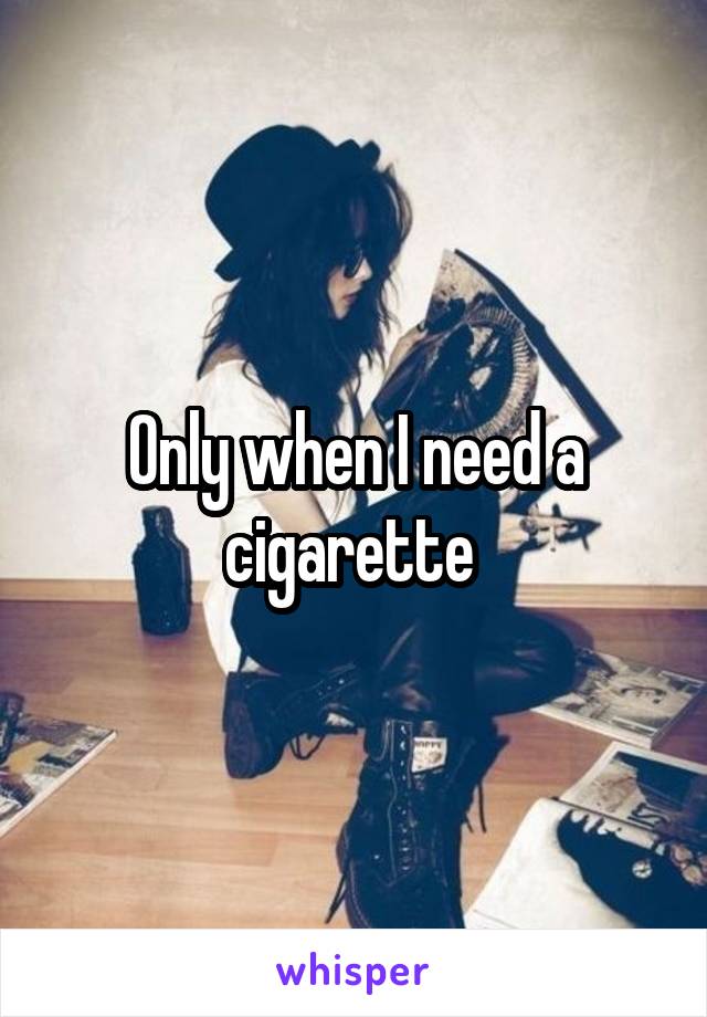 Only when I need a cigarette 