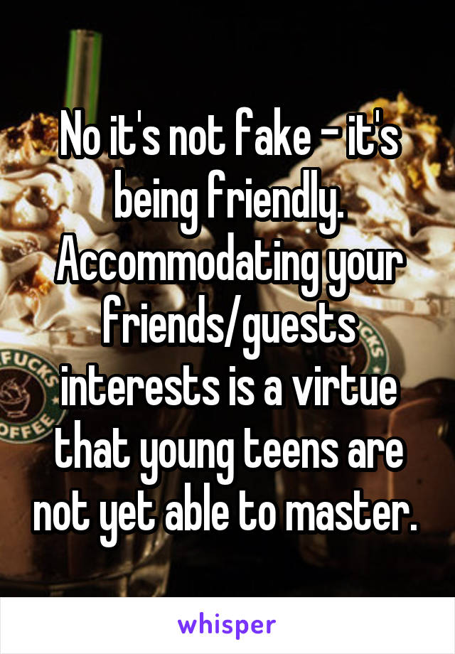 No it's not fake - it's being friendly. Accommodating your friends/guests interests is a virtue that young teens are not yet able to master. 