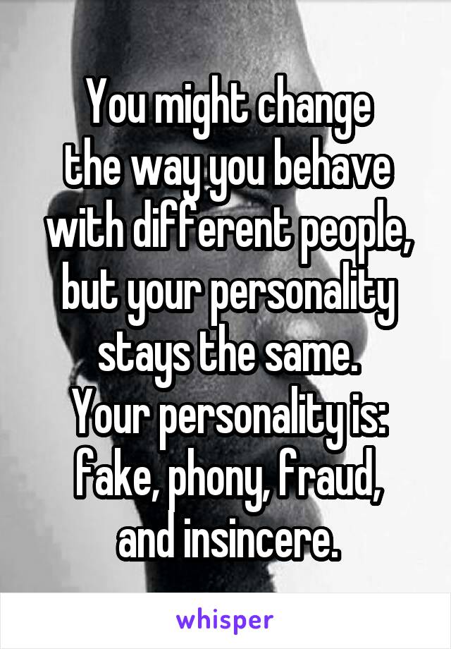 You might change
the way you behave
with different people,
but your personality
stays the same.
Your personality is:
fake, phony, fraud,
and insincere.