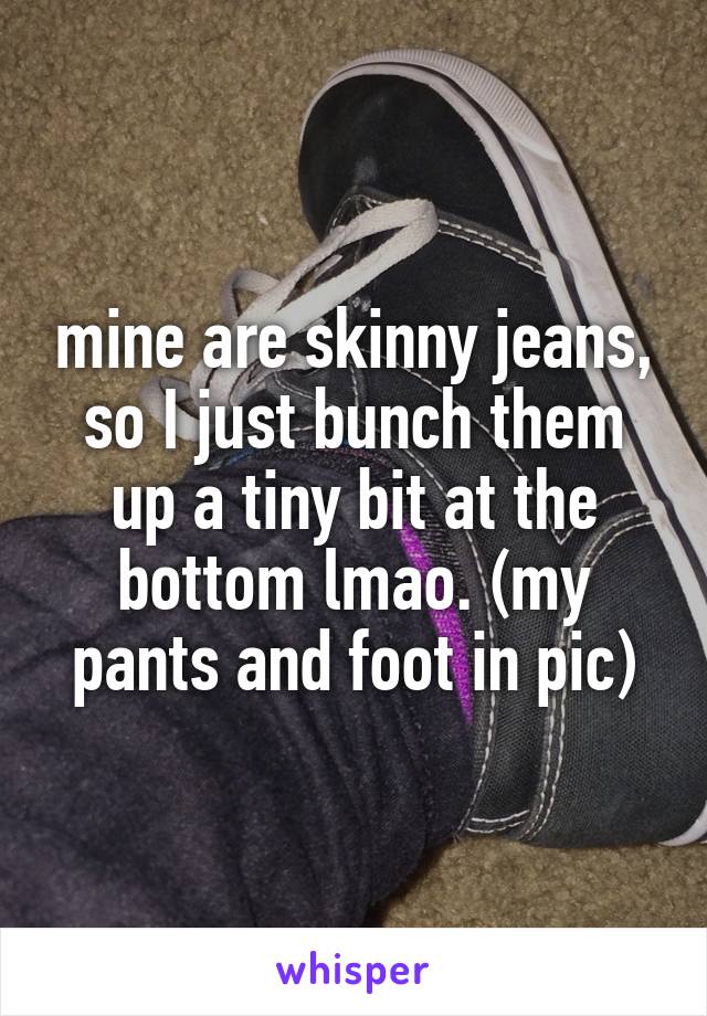 mine are skinny jeans, so I just bunch them up a tiny bit at the bottom lmao. (my pants and foot in pic)