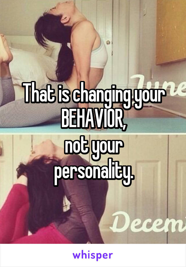 That is changing your
BEHAVIOR,
not your
personality.