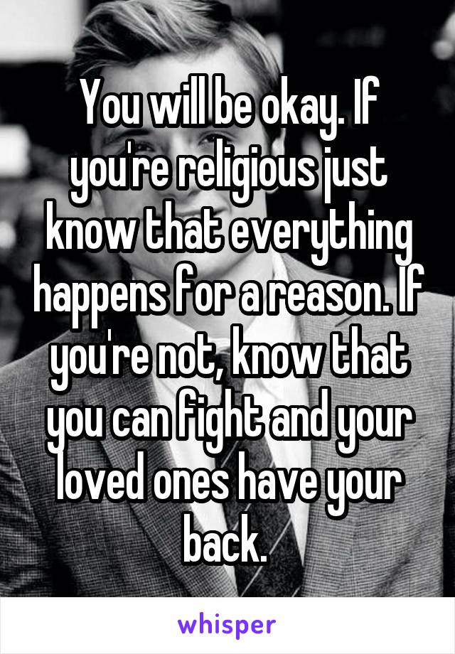 You will be okay. If you're religious just know that everything happens for a reason. If you're not, know that you can fight and your loved ones have your back. 