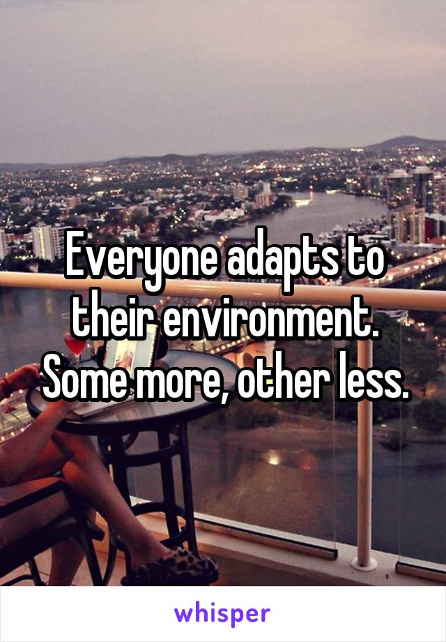 Everyone adapts to their environment. Some more, other less.