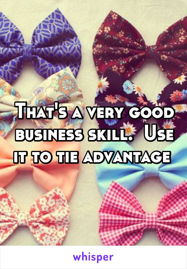 That's a very good business skill.  Use it to tie advantage 