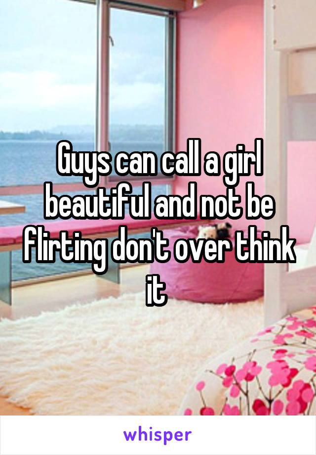 Guys can call a girl beautiful and not be flirting don't over think it 