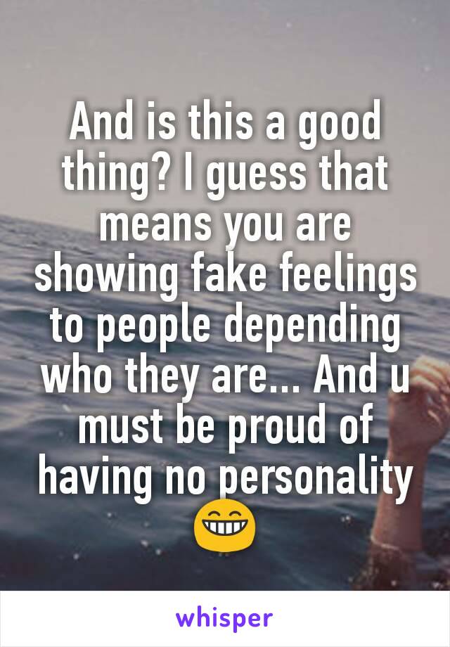 And is this a good thing? I guess that means you are showing fake feelings to people depending who they are... And u must be proud of having no personality 😁