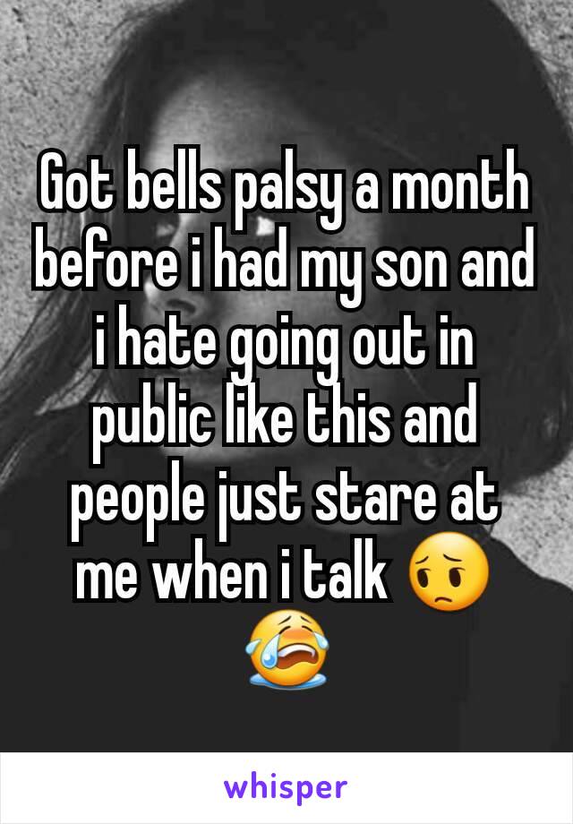 Got bells palsy a month before i had my son and i hate going out in public like this and people just stare at me when i talk 😔😭