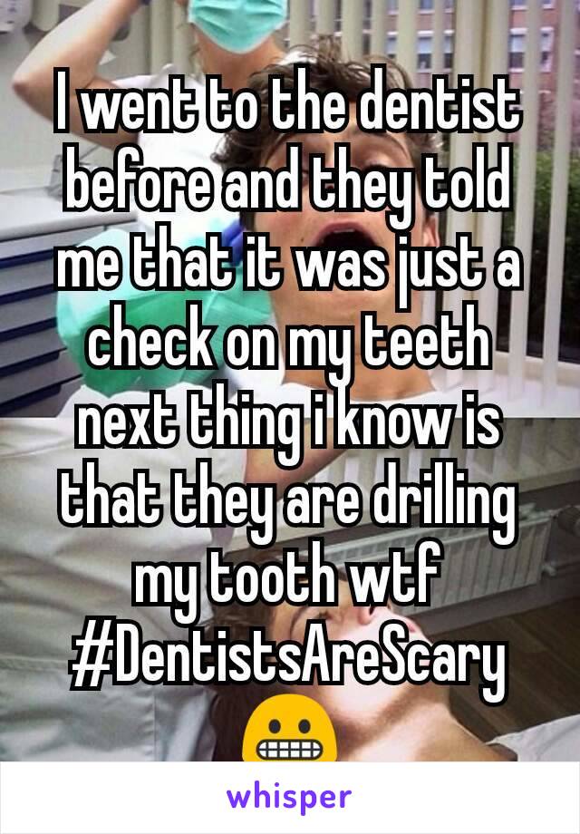 I went to the dentist before and they told me that it was just a check on my teeth next thing i know is that they are drilling my tooth wtf #DentistsAreScary😬