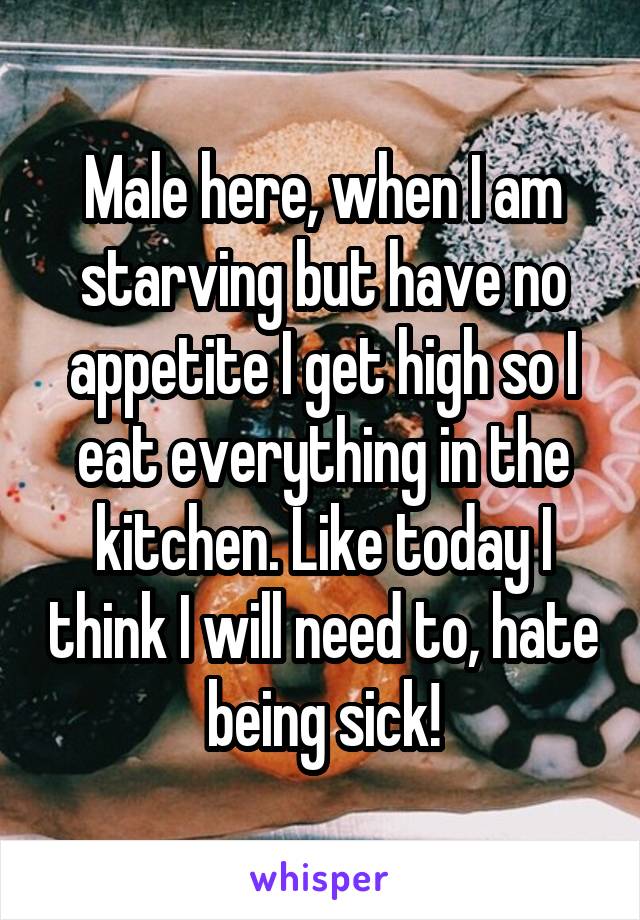 Male here, when I am starving but have no appetite I get high so I eat everything in the kitchen. Like today I think I will need to, hate being sick!