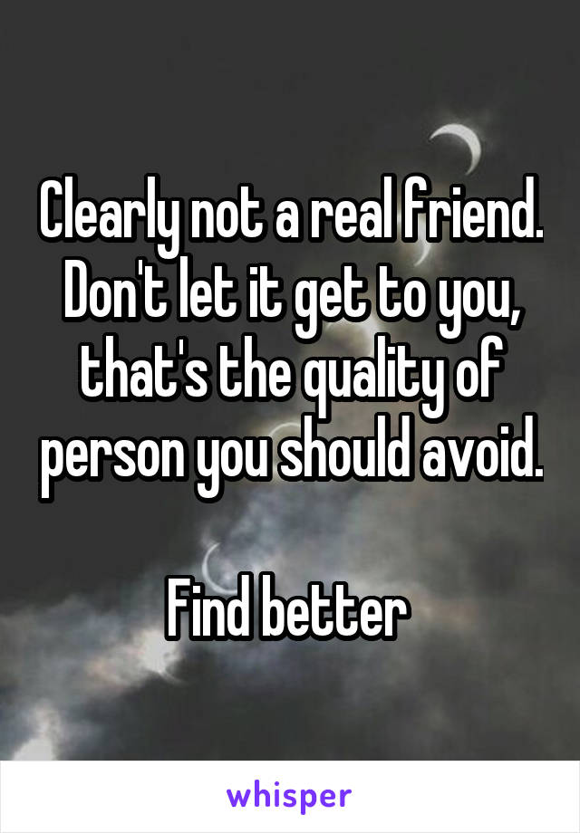 Clearly not a real friend. Don't let it get to you, that's the quality of person you should avoid.

Find better 