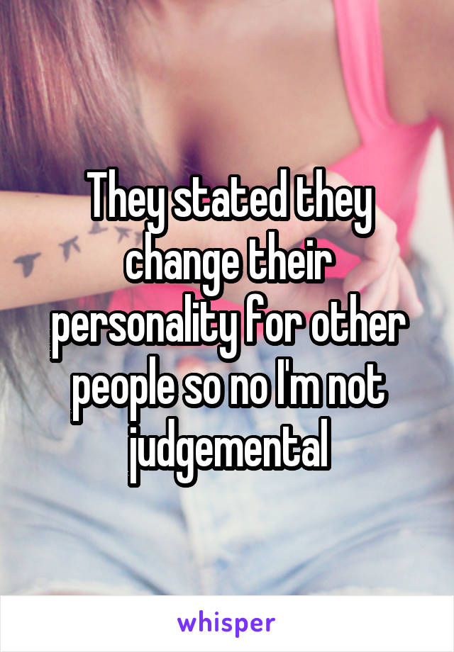 They stated they change their personality for other people so no I'm not judgemental