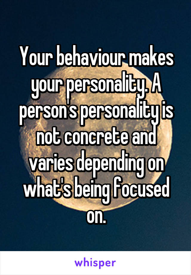 Your behaviour makes your personality. A person's personality is not concrete and varies depending on what's being focused on.