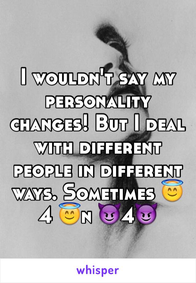 I wouldn't say my personality changes! But I deal with different people in different ways. Sometimes 😇 4 😇n 😈4😈