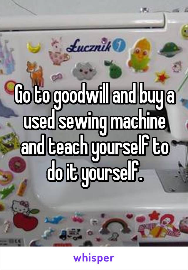 Go to goodwill and buy a used sewing machine and teach yourself to do it yourself.