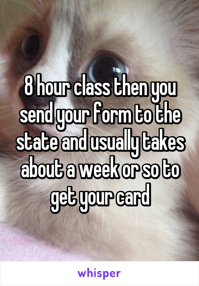 8 hour class then you send your form to the state and usually takes about a week or so to get your card