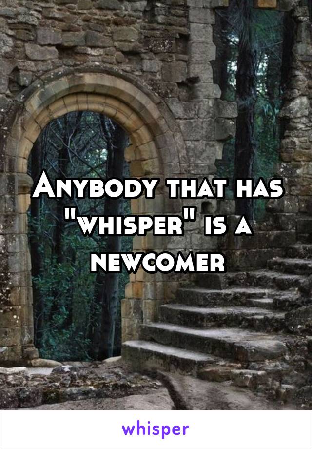 Anybody that has "whisper" is a newcomer