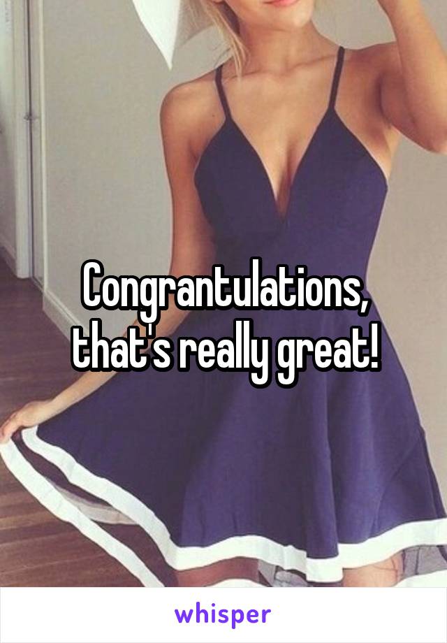 Congrantulations, that's really great!