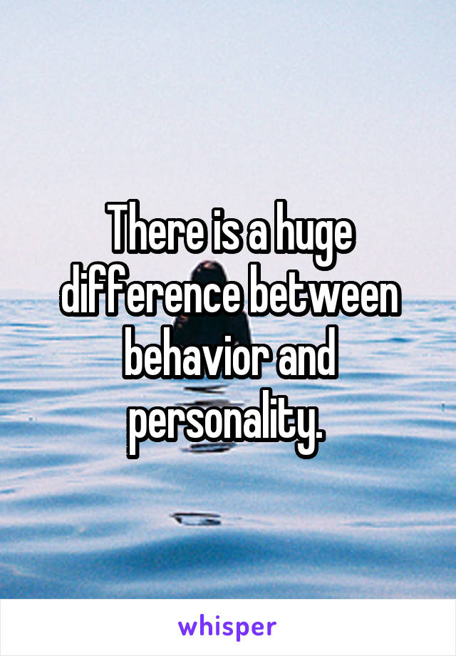 There is a huge difference between behavior and personality. 