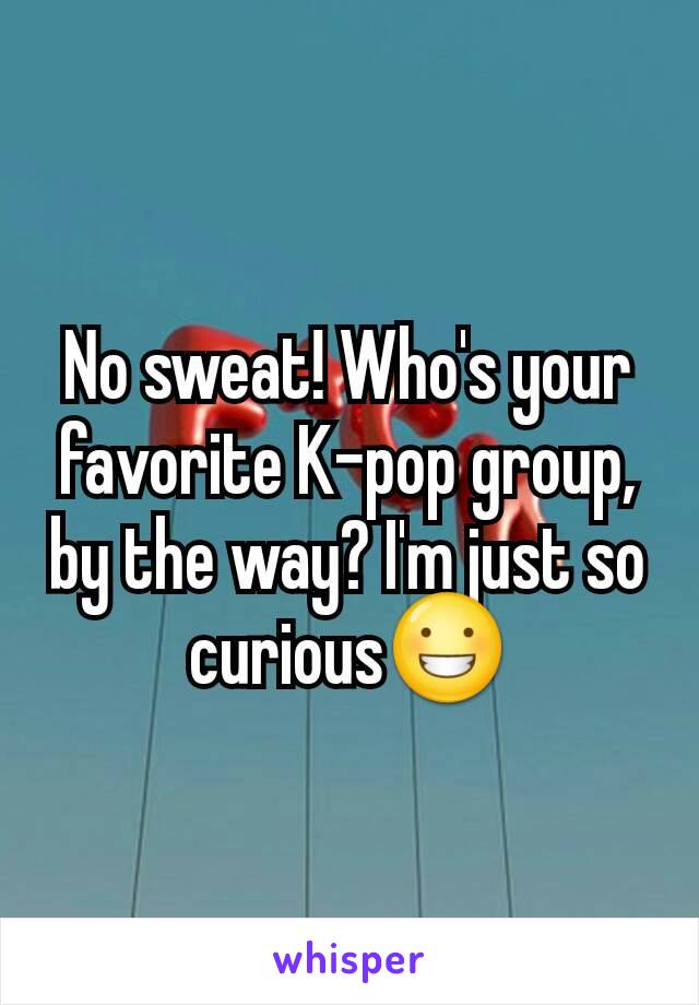 No sweat! Who's your favorite K-pop group, by the way? I'm just so curious😀