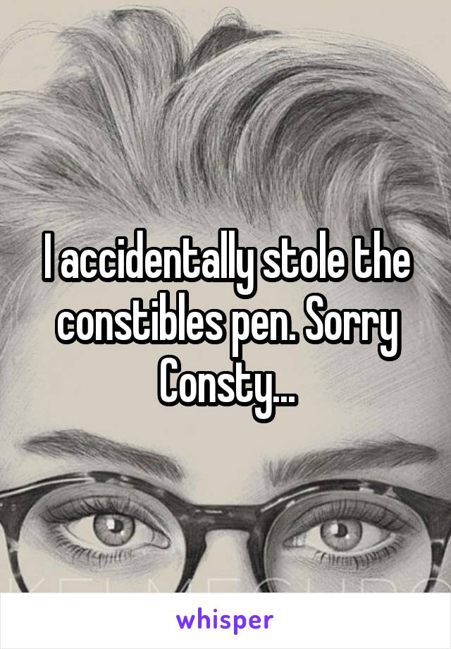 I accidentally stole the constibles pen. Sorry Consty...