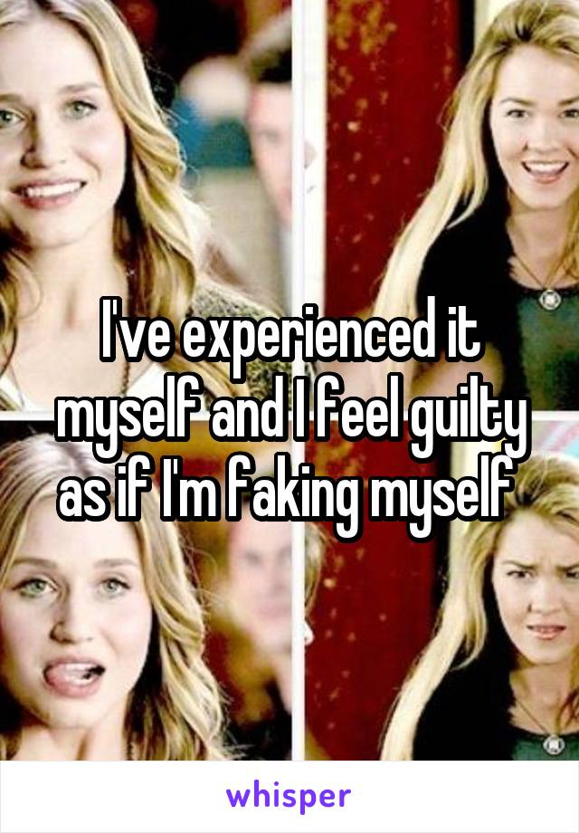 I've experienced it myself and I feel guilty as if I'm faking myself 