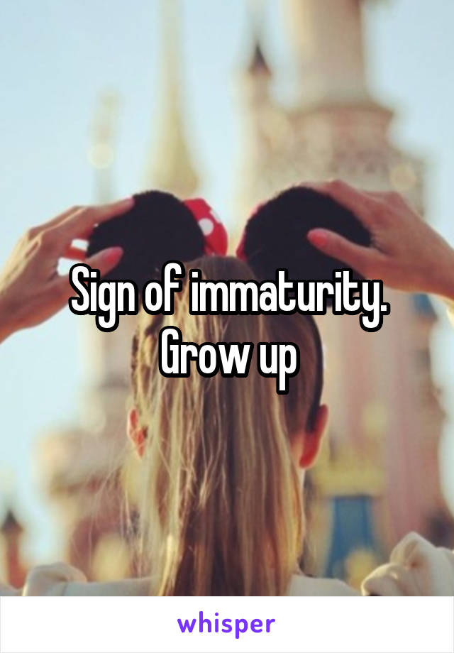 Sign of immaturity. Grow up