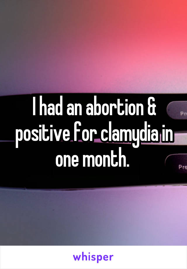 I had an abortion & positive for clamydia in one month. 