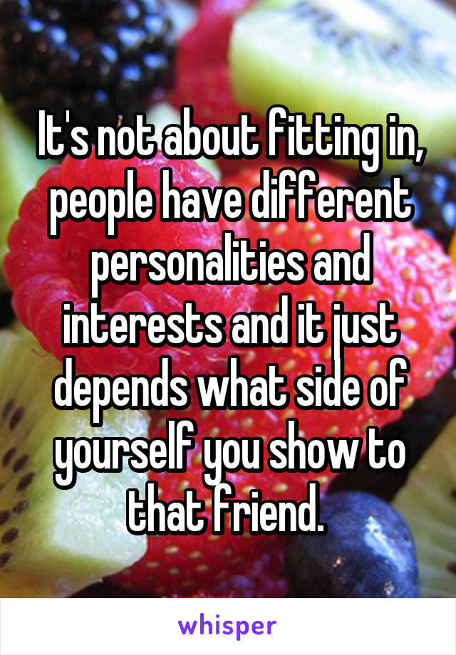 It's not about fitting in, people have different personalities and interests and it just depends what side of yourself you show to that friend. 