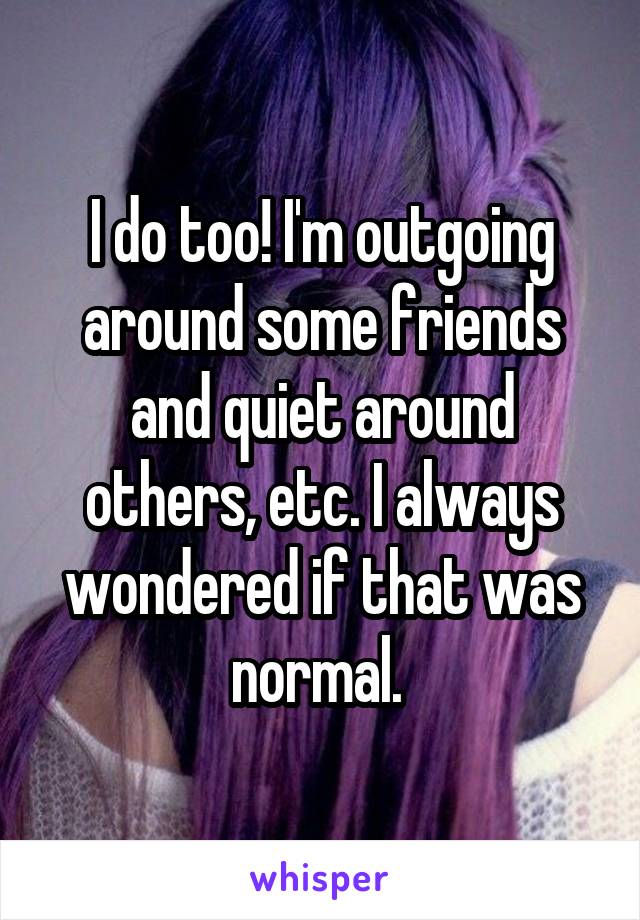 I do too! I'm outgoing around some friends and quiet around others, etc. I always wondered if that was normal. 