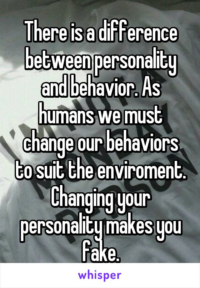 There is a difference between personality and behavior. As humans we must change our behaviors to suit the enviroment. Changing your personality makes you fake.