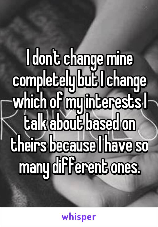 I don't change mine completely but I change which of my interests I talk about based on theirs because I have so many different ones.