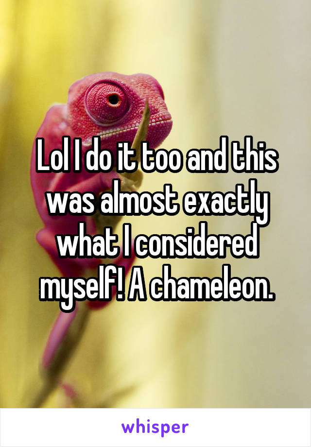 Lol I do it too and this was almost exactly what I considered myself! A chameleon.