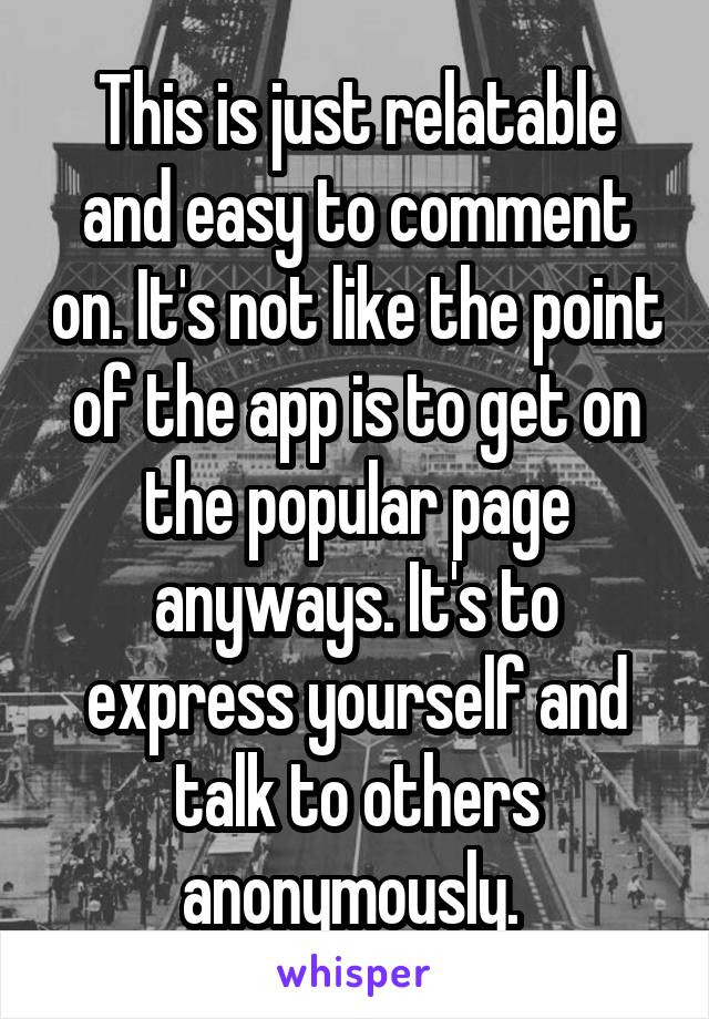 This is just relatable and easy to comment on. It's not like the point of the app is to get on the popular page anyways. It's to express yourself and talk to others anonymously. 