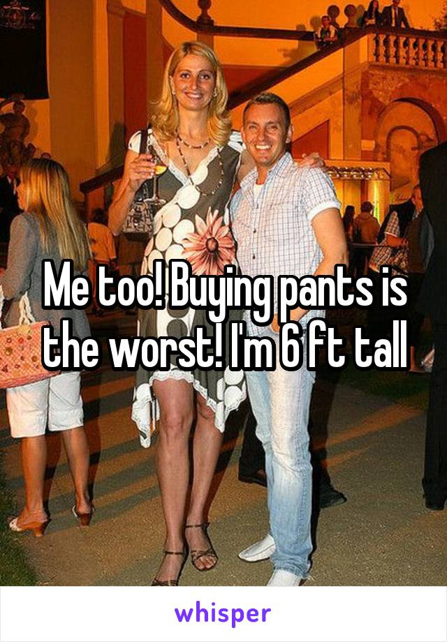 Me too! Buying pants is the worst! I'm 6 ft tall