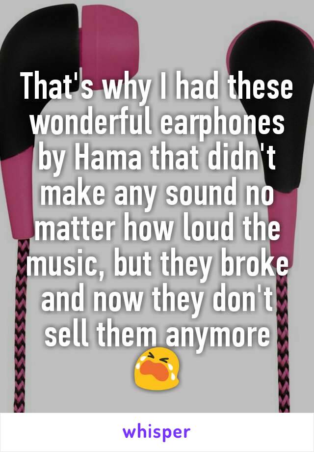 That's why I had these wonderful earphones by Hama that didn't make any sound no matter how loud the music, but they broke and now they don't sell them anymore 😭