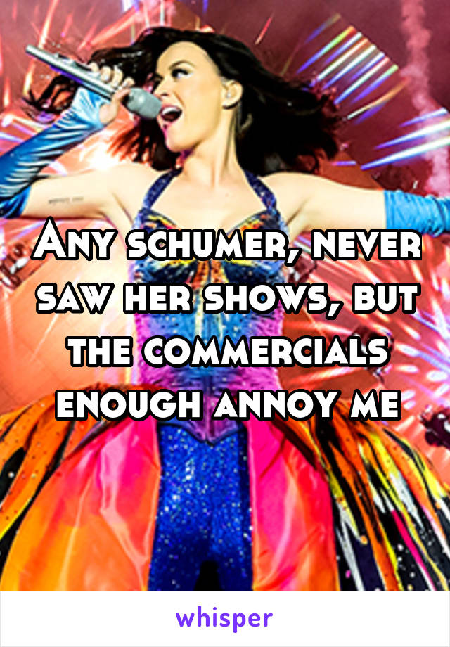 Any schumer, never saw her shows, but the commercials enough annoy me