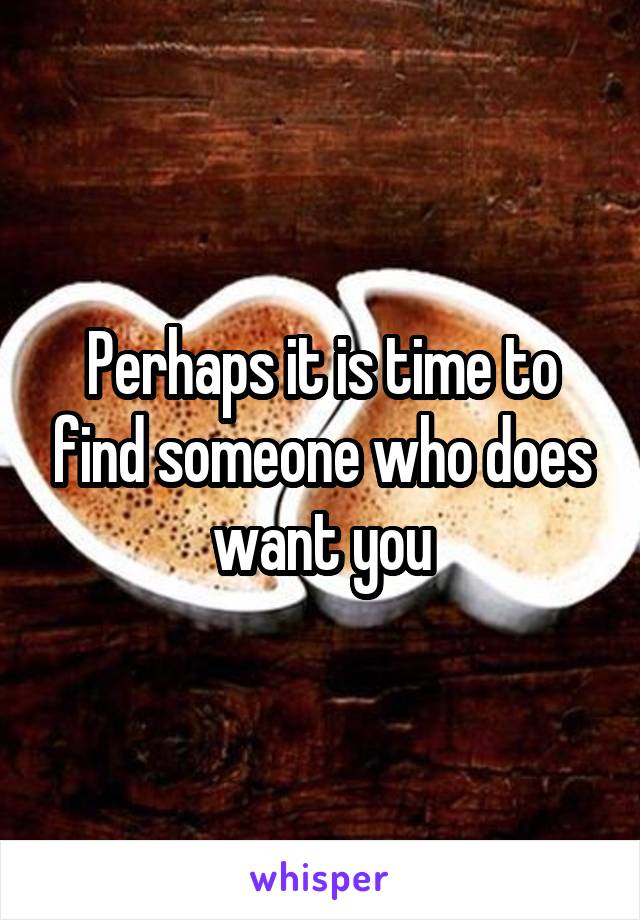 Perhaps it is time to find someone who does want you