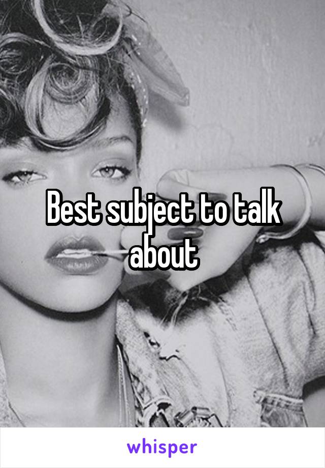 Best subject to talk about