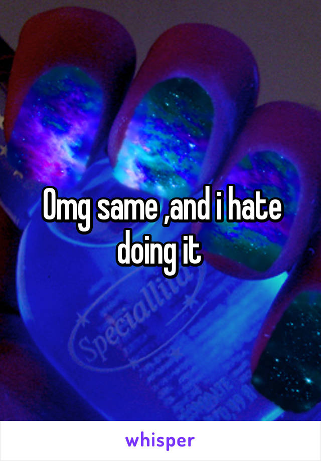 Omg same ,and i hate doing it 