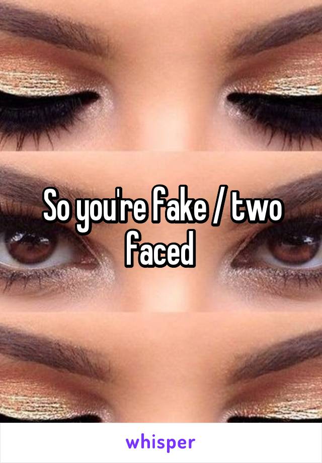 So you're fake / two faced 