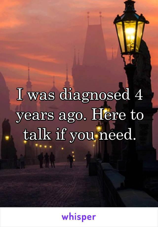 I was diagnosed 4 years ago. Here to talk if you need.