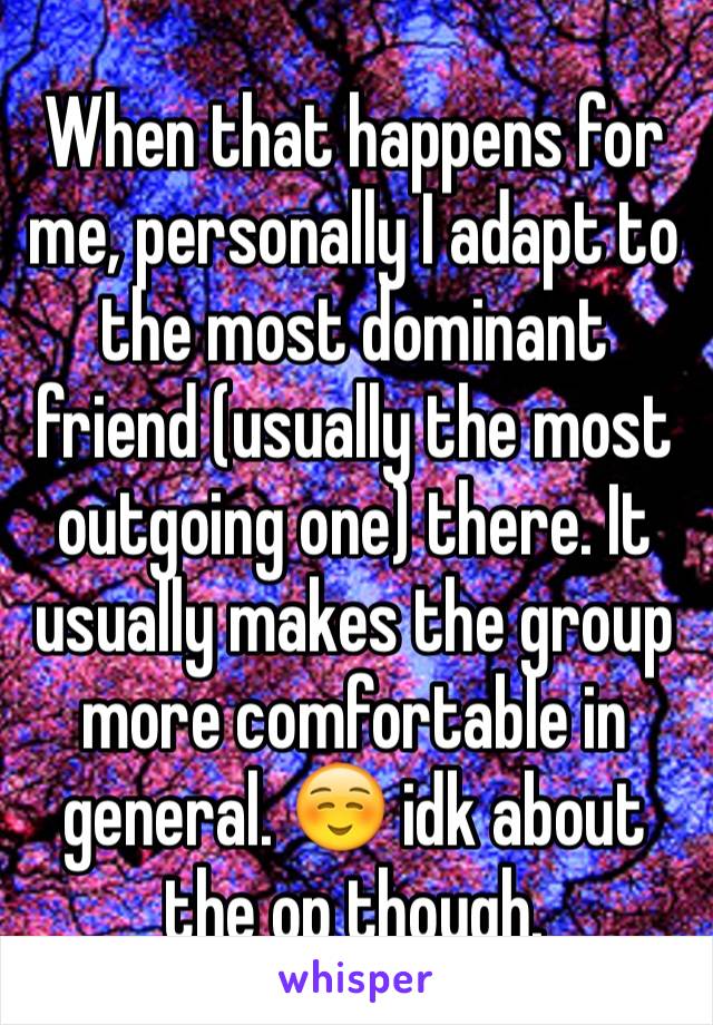 When that happens for me, personally I adapt to the most dominant friend (usually the most outgoing one) there. It usually makes the group more comfortable in general. ☺ idk about the op though.