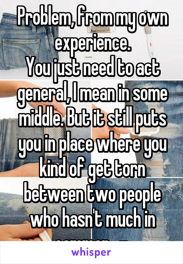 Problem, from my own experience.
You just need to act general, I mean in some middle. But it still puts you in place where you kind of get torn between two people who hasn't much in common  .-.