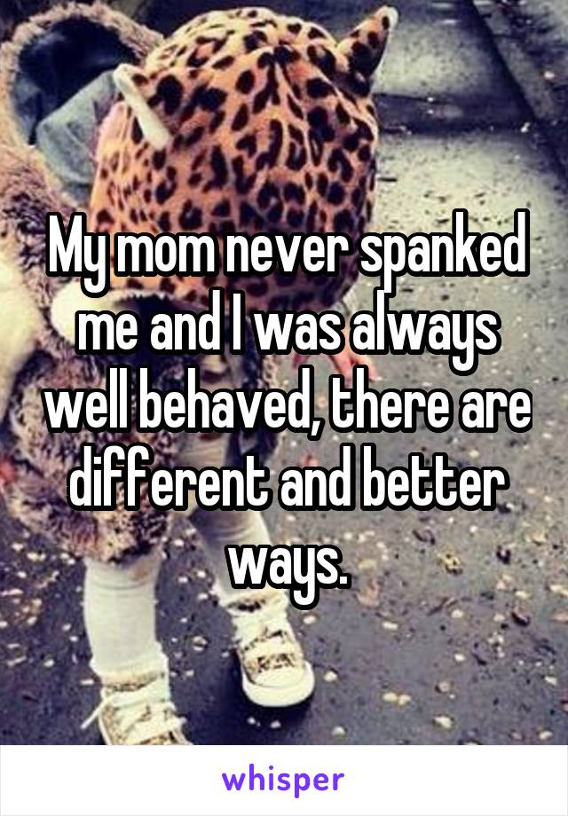 My mom never spanked me and I was always well behaved, there are different and better ways.