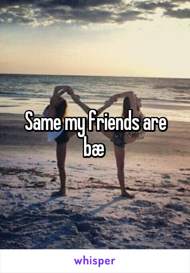 Same my friends are bæ 