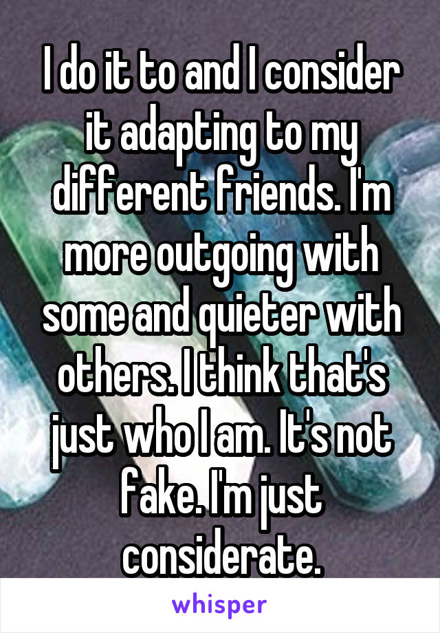 I do it to and I consider it adapting to my different friends. I'm more outgoing with some and quieter with others. I think that's just who I am. It's not fake. I'm just considerate.