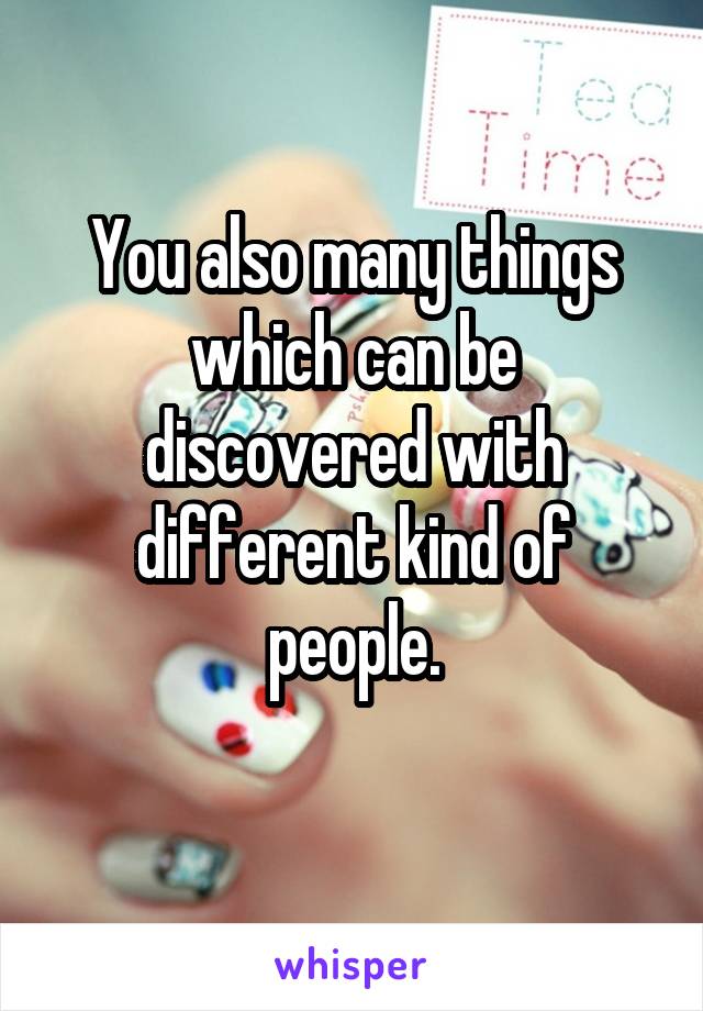 You also many things which can be discovered with different kind of people.
